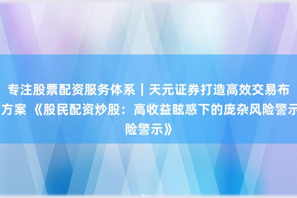 专注股票配资服务体系｜天元证券打造高效交易布局方案 《股民配资炒股：高收益眩惑下的庞杂风险警示》