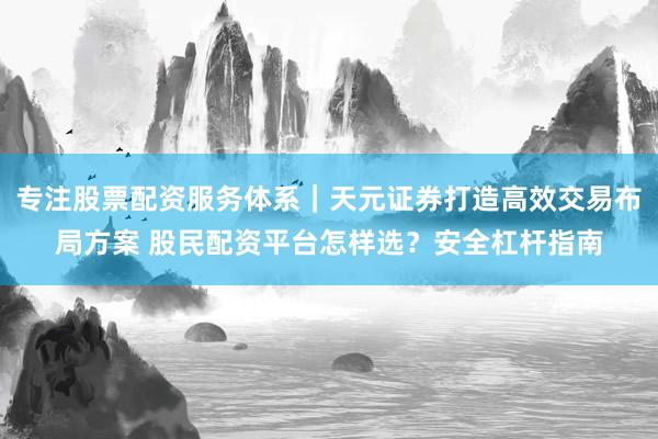 专注股票配资服务体系｜天元证券打造高效交易布局方案 股民配资平台怎样选？安全杠杆指南