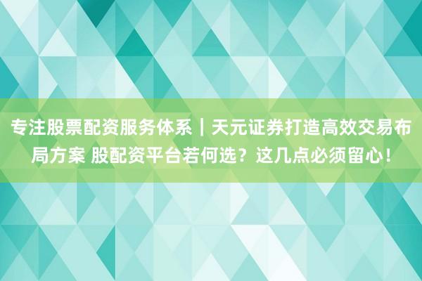 专注股票配资服务体系｜天元证券打造高效交易布局方案 股配资平台若何选？这几点必须留心！
