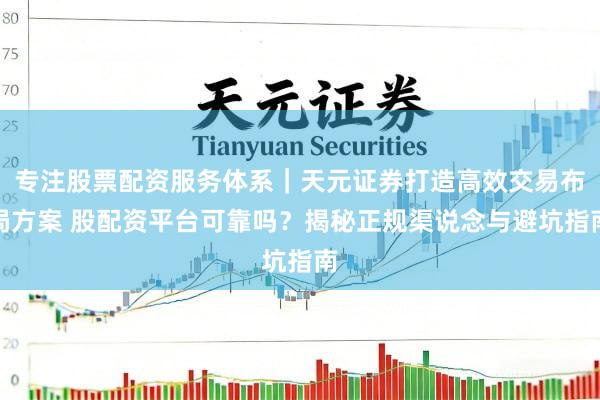 专注股票配资服务体系｜天元证券打造高效交易布局方案 股配资平台可靠吗？揭秘正规渠说念与避坑指南