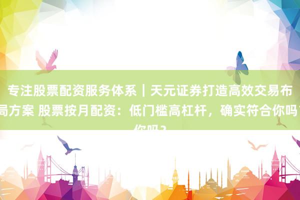 专注股票配资服务体系｜天元证券打造高效交易布局方案 股票按月配资：低门槛高杠杆，确实符合你吗？