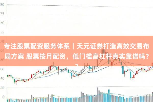 专注股票配资服务体系｜天元证券打造高效交易布局方案 股票按月配资，低门槛高杠杆真实靠谱吗？