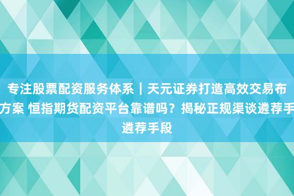 专注股票配资服务体系｜天元证券打造高效交易布局方案 恒指期货配资平台靠谱吗？揭秘正规渠谈遴荐手段