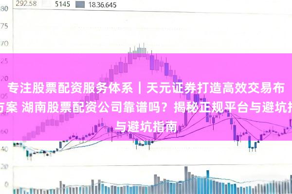 专注股票配资服务体系｜天元证券打造高效交易布局方案 湖南股票配资公司靠谱吗？揭秘正规平台与避坑指南