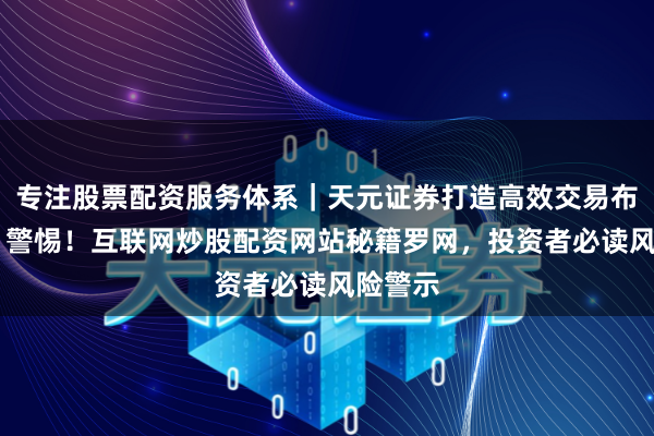 专注股票配资服务体系｜天元证券打造高效交易布局方案 警惕！互联网炒股配资网站秘籍罗网，投资者必读风险警示