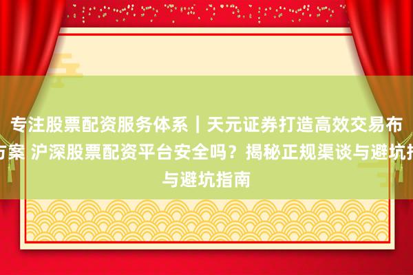 专注股票配资服务体系｜天元证券打造高效交易布局方案 沪深股票配资平台安全吗？揭秘正规渠谈与避坑指南