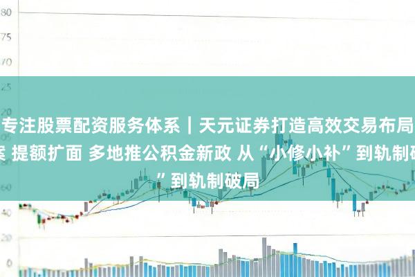 专注股票配资服务体系｜天元证券打造高效交易布局方案 提额扩面 多地推公积金新政 从“小修小补”到轨制破局