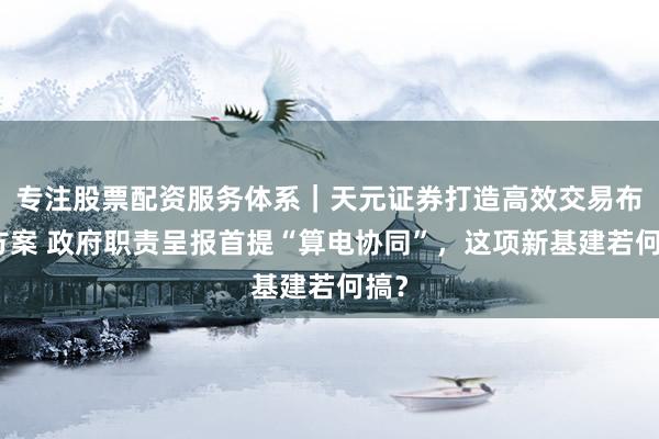 专注股票配资服务体系｜天元证券打造高效交易布局方案 政府职责呈报首提“算电协同”，这项新基建若何搞？
