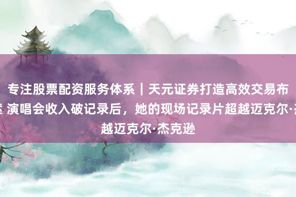 专注股票配资服务体系｜天元证券打造高效交易布局方案 演唱会收入破记录后，她的现场记录片超越迈克尔·杰克逊