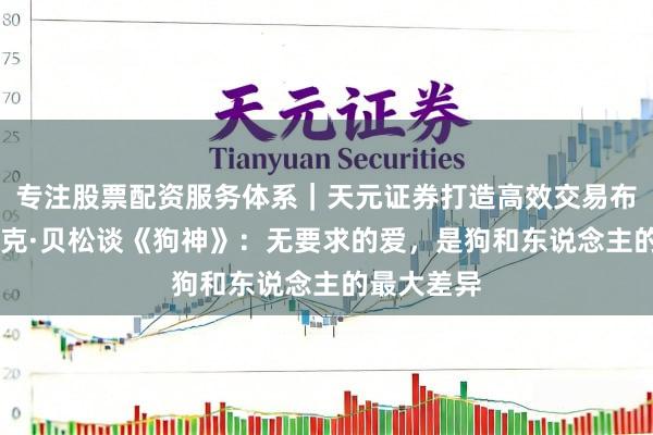 专注股票配资服务体系｜天元证券打造高效交易布局方案 吕克·贝松谈《狗神》：无要求的爱，是狗和东说念主的最大差异