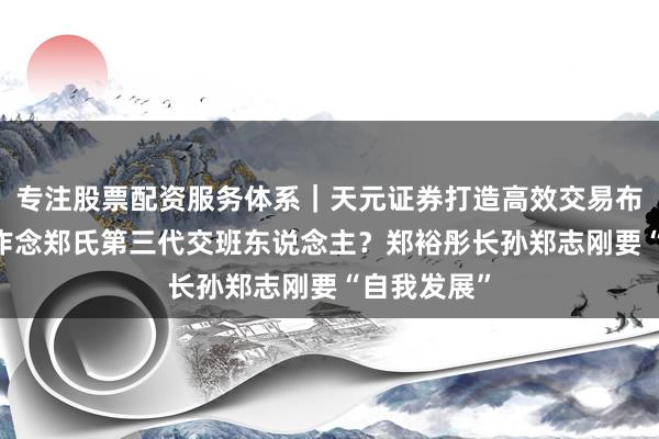 专注股票配资服务体系｜天元证券打造高效交易布局方案 不作念郑氏第三代交班东说念主？郑裕彤长孙郑志刚要“自我发展”
