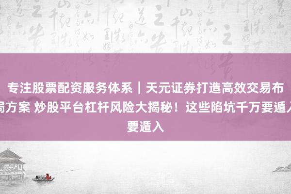 专注股票配资服务体系｜天元证券打造高效交易布局方案 炒股平台杠杆风险大揭秘！这些陷坑千万要遁入