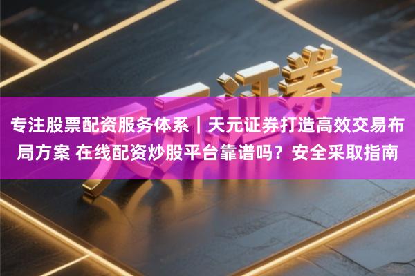 专注股票配资服务体系｜天元证券打造高效交易布局方案 在线配资炒股平台靠谱吗？安全采取指南