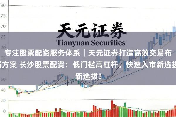 专注股票配资服务体系｜天元证券打造高效交易布局方案 长沙股票配资：低门槛高杠杆，快速入市新选拔！