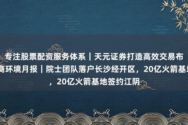 专注股票配资服务体系｜天元证券打造高效交易布局方案 营商环境月报｜院士团队落户长沙经开区，20亿火箭基地签约江阴
