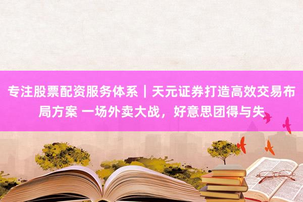 专注股票配资服务体系｜天元证券打造高效交易布局方案 一场外卖大战，好意思团得与失