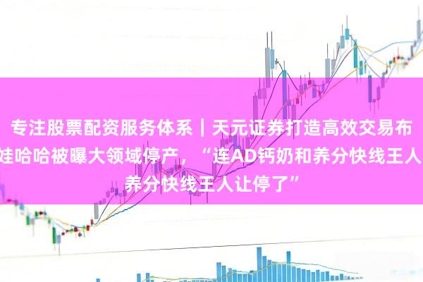 专注股票配资服务体系｜天元证券打造高效交易布局方案 娃哈哈被曝大领域停产，“连AD钙奶和养分快线王人让停了”