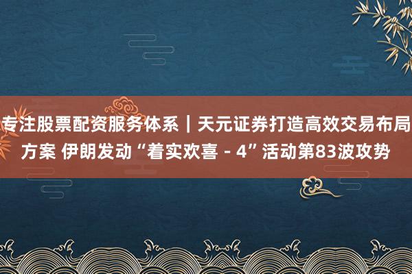 专注股票配资服务体系｜天元证券打造高效交易布局方案 伊朗发动“着实欢喜－4”活动第83波攻势