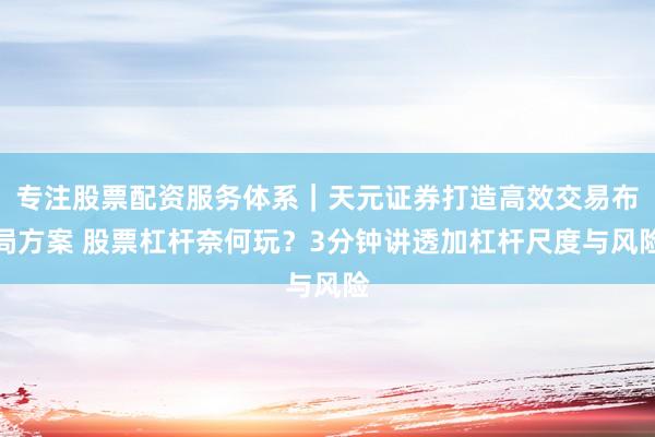 专注股票配资服务体系｜天元证券打造高效交易布局方案 股票杠杆奈何玩？3分钟讲透加杠杆尺度与风险