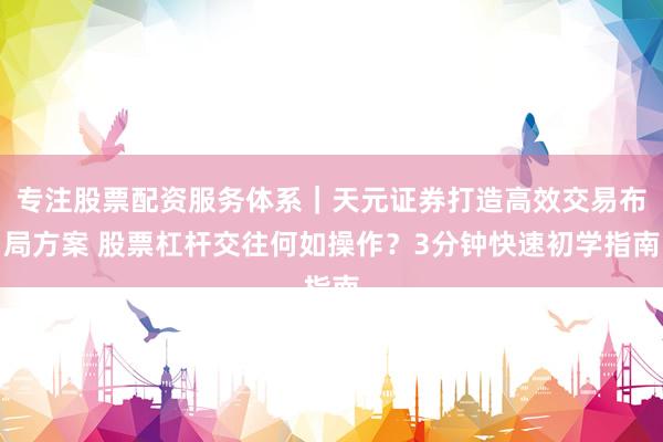 专注股票配资服务体系｜天元证券打造高效交易布局方案 股票杠杆交往何如操作？3分钟快速初学指南