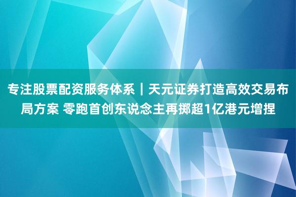 专注股票配资服务体系｜天元证券打造高效交易布局方案 零跑首创东说念主再掷超1亿港元增捏