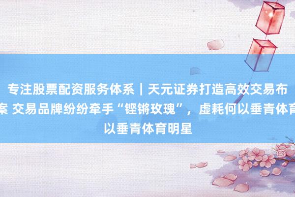 专注股票配资服务体系｜天元证券打造高效交易布局方案 交易品牌纷纷牵手“铿锵玫瑰”，虚耗何以垂青体育明星