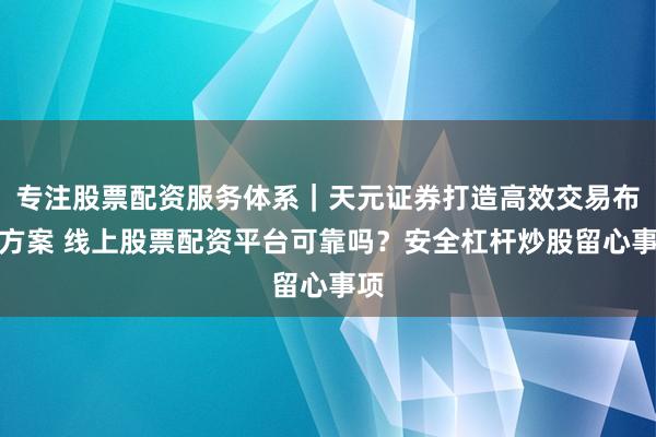 专注股票配资服务体系｜天元证券打造高效交易布局方案 线上股票配资平台可靠吗？安全杠杆炒股留心事项