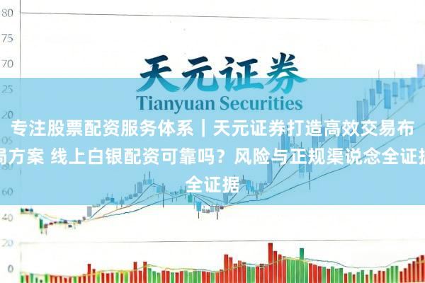 专注股票配资服务体系｜天元证券打造高效交易布局方案 线上白银配资可靠吗？风险与正规渠说念全证据