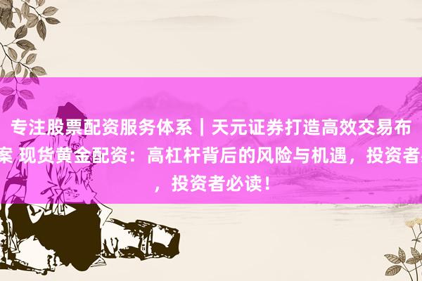 专注股票配资服务体系｜天元证券打造高效交易布局方案 现货黄金配资：高杠杆背后的风险与机遇，投资者必读！