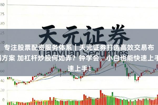 专注股票配资服务体系｜天元证券打造高效交易布局方案 加杠杆炒股何如弄？钟学会，小白也能快速上手！