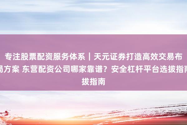专注股票配资服务体系｜天元证券打造高效交易布局方案 东营配资公司哪家靠谱？安全杠杆平台选拔指南