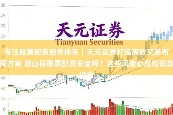 专注股票配资服务体系｜天元证券打造高效交易布局方案 潜山县股票配资安全吗？这些风险必应知说念