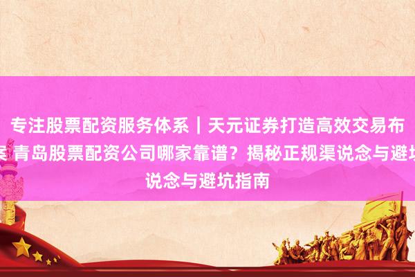 专注股票配资服务体系｜天元证券打造高效交易布局方案 青岛股票配资公司哪家靠谱？揭秘正规渠说念与避坑指南