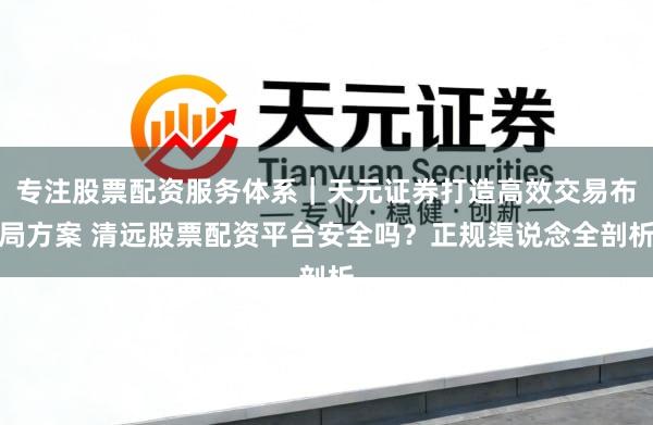 专注股票配资服务体系｜天元证券打造高效交易布局方案 清远股票配资平台安全吗？正规渠说念全剖析