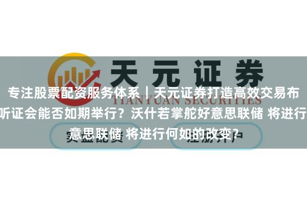 专注股票配资服务体系｜天元证券打造高效交易布局方案 提名听证会能否如期举行？沃什若掌舵好意思联储 将进行何如的改变？