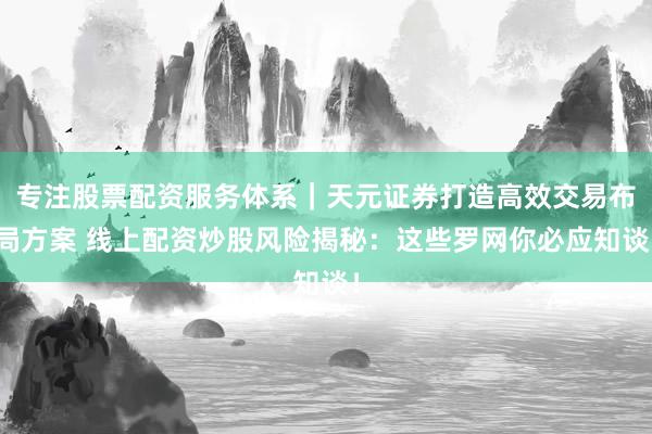 专注股票配资服务体系｜天元证券打造高效交易布局方案 线上配资炒股风险揭秘：这些罗网你必应知谈！