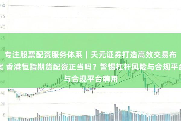 专注股票配资服务体系｜天元证券打造高效交易布局方案 香港恒指期货配资正当吗？警惕杠杆风险与合规平台聘用