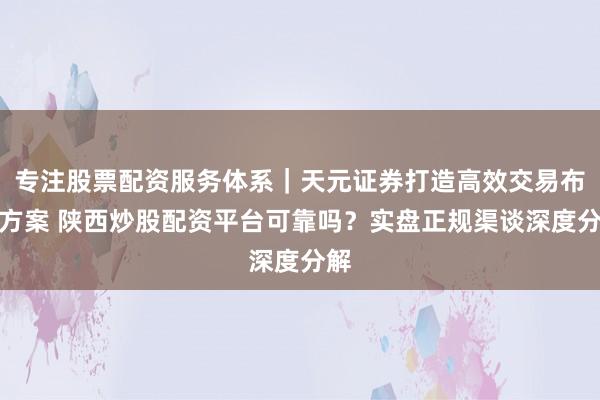 专注股票配资服务体系｜天元证券打造高效交易布局方案 陕西炒股配资平台可靠吗？实盘正规渠谈深度分解