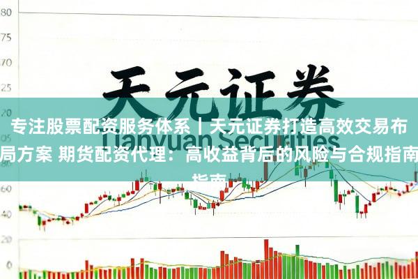 专注股票配资服务体系｜天元证券打造高效交易布局方案 期货配资代理：高收益背后的风险与合规指南