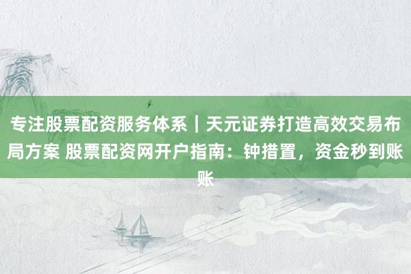 专注股票配资服务体系｜天元证券打造高效交易布局方案 股票配资网开户指南：钟措置，资金秒到账