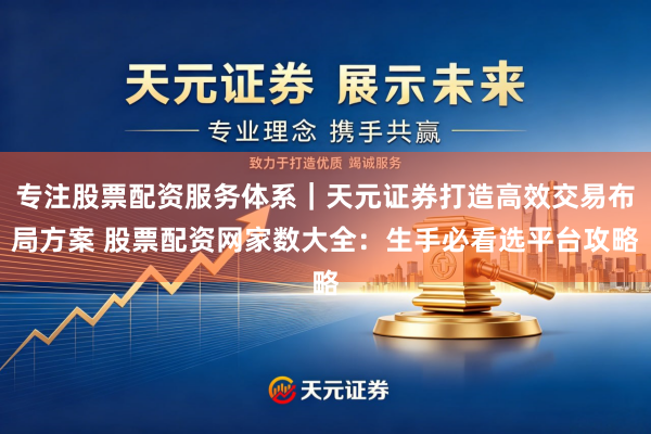 专注股票配资服务体系｜天元证券打造高效交易布局方案 股票配资网家数大全：生手必看选平台攻略