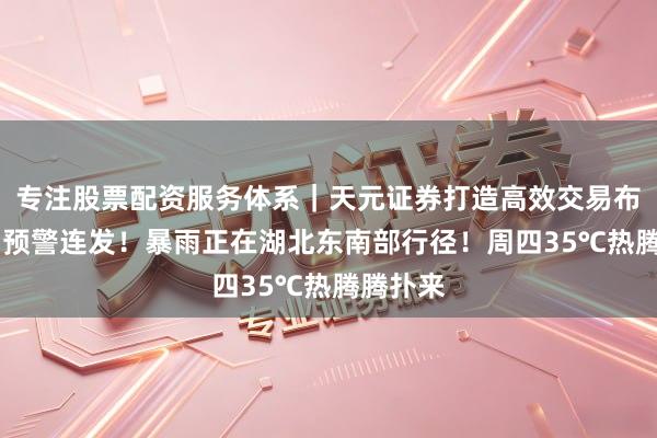专注股票配资服务体系｜天元证券打造高效交易布局方案 预警连发！暴雨正在湖北东南部行径！周四35℃热腾腾扑来