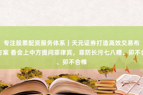 专注股票配资服务体系｜天元证券打造高效交易布局方案 香会上中方提问菲律宾，菲防长污七八糟、卯不合榫