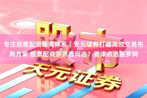 专注股票配资服务体系｜天元证券打造高效交易布局方案 股票配资宗派若何选？要津点逃匿罗网