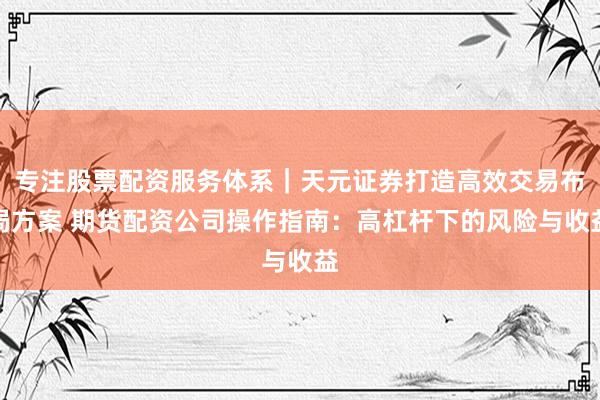 专注股票配资服务体系｜天元证券打造高效交易布局方案 期货配资公司操作指南：高杠杆下的风险与收益