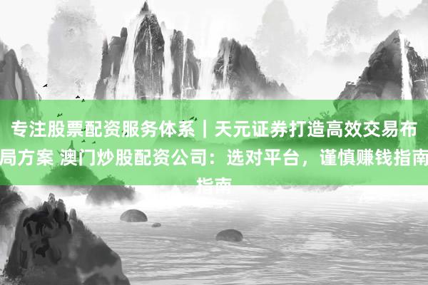 专注股票配资服务体系｜天元证券打造高效交易布局方案 澳门炒股配资公司：选对平台，谨慎赚钱指南