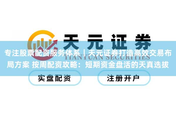 专注股票配资服务体系｜天元证券打造高效交易布局方案 按周配资攻略：短期资金盘活的天真选拔